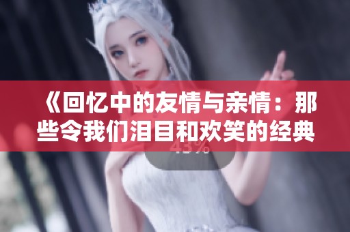 《回忆中的友情与亲情：那些令我们泪目和欢笑的经典美剧》