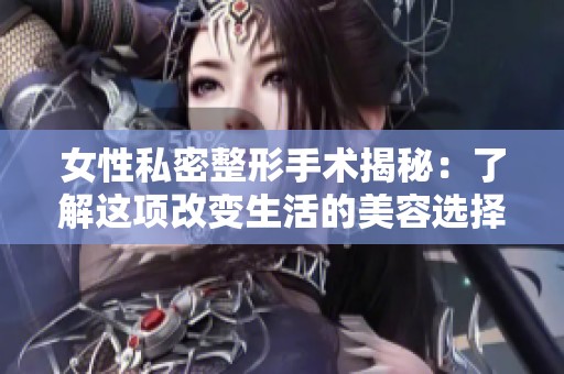 女性私密整形手术揭秘：了解这项改变生活的美容选择