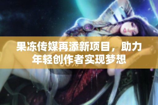 果冻传媒再添新项目，助力年轻创作者实现梦想