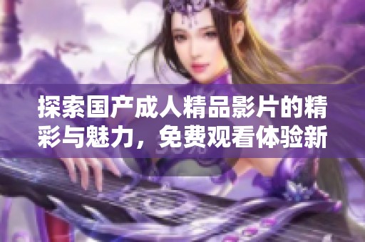 探索国产成人精品影片的精彩与魅力，免费观看体验新视角