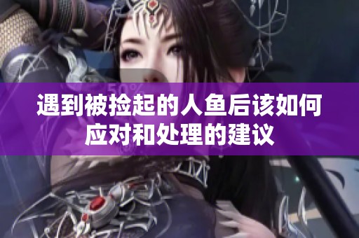 遇到被捡起的人鱼后该如何应对和处理的建议