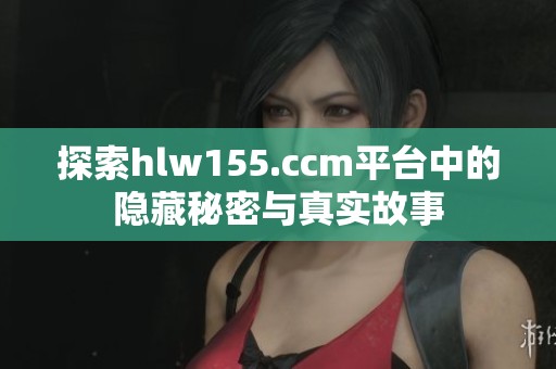 探索hlw155.ccm平台中的隐藏秘密与真实故事