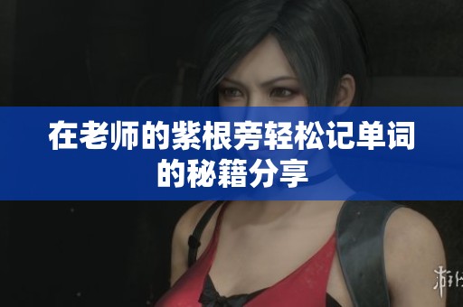 在老师的紫根旁轻松记单词的秘籍分享