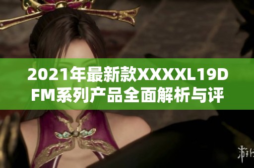 2021年最新款XXXXL19DFM系列产品全面解析与评测