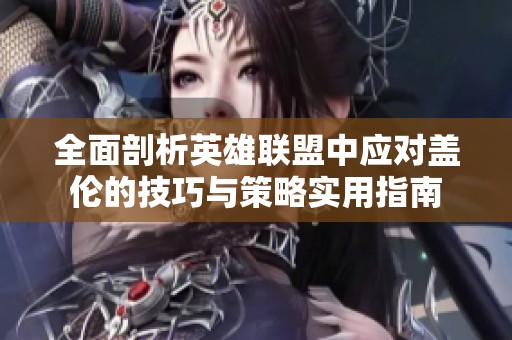 全面剖析英雄联盟中应对盖伦的技巧与策略实用指南