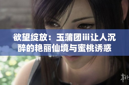 欲望绽放：玉蒲团ⅲ让人沉醉的艳丽仙境与蜜桃诱惑