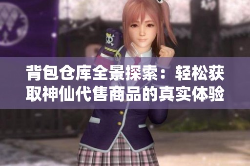 背包仓库全景探索：轻松获取神仙代售商品的真实体验秘诀