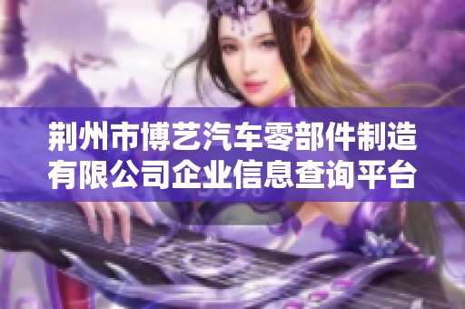 荆州市博艺汽车零部件制造有限公司企业信息查询平台介绍
