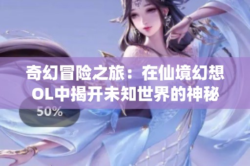 奇幻冒险之旅：在仙境幻想OL中揭开未知世界的神秘面纱