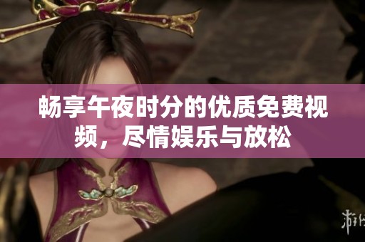 畅享午夜时分的优质免费视频，尽情娱乐与放松