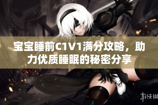 宝宝睡前C1V1满分攻略，助力优质睡眠的秘密分享