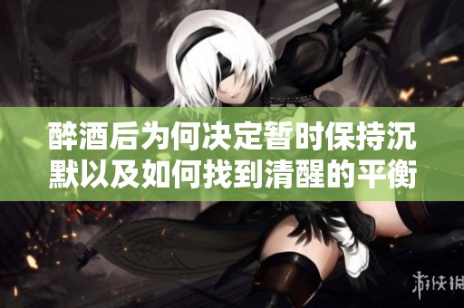 醉酒后为何决定暂时保持沉默以及如何找到清醒的平衡
