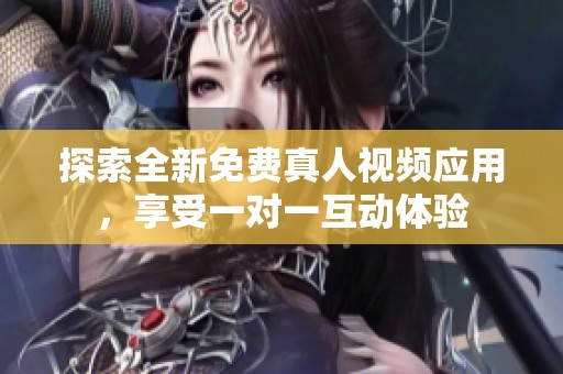 探索全新免费真人视频应用，享受一对一互动体验