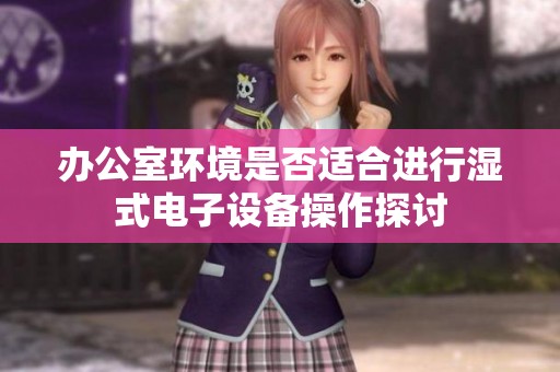 办公室环境是否适合进行湿式电子设备操作探讨