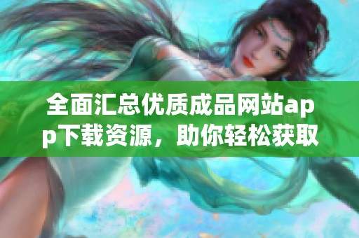 全面汇总优质成品网站app下载资源，助你轻松获取所需内容