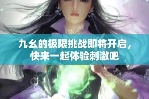 九幺的极限挑战即将开启，快来一起体验刺激吧