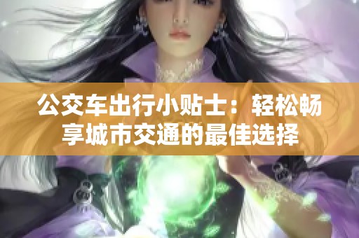 公交车出行小贴士：轻松畅享城市交通的最佳选择