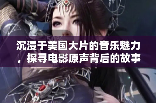 沉浸于美国大片的音乐魅力，探寻电影原声背后的故事
