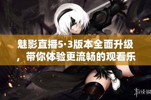魅影直播5·3版本全面升级，带你体验更流畅的观看乐趣
