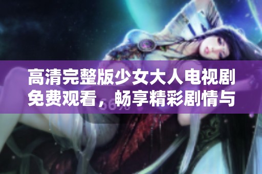 高清完整版少女大人电视剧免费观看，畅享精彩剧情与感人故事
