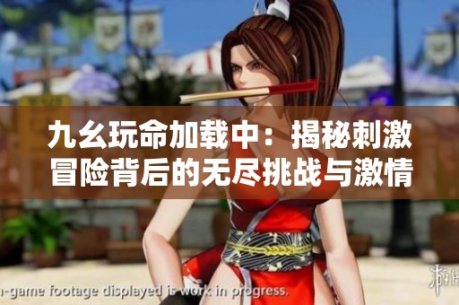 九幺玩命加载中：揭秘刺激冒险背后的无尽挑战与激情