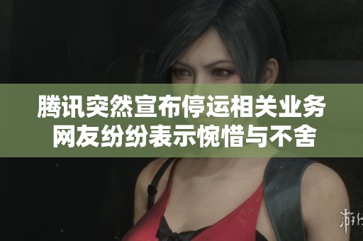 腾讯突然宣布停运相关业务 网友纷纷表示惋惜与不舍
