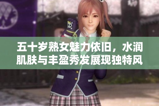 五十岁熟女魅力依旧，水润肌肤与丰盈秀发展现独特风采