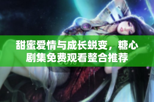 甜蜜爱情与成长蜕变，糖心剧集免费观看整合推荐