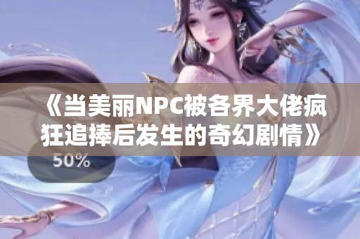 《当美丽NPC被各界大佬疯狂追捧后发生的奇幻剧情》
