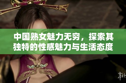 中国熟女魅力无穷，探索其独特的性感魅力与生活态度