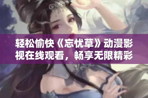 轻松愉快《忘忧草》动漫影视在线观看，畅享无限精彩！