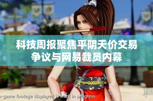 科技周报聚焦平阴天价交易争议与网易裁员内幕
