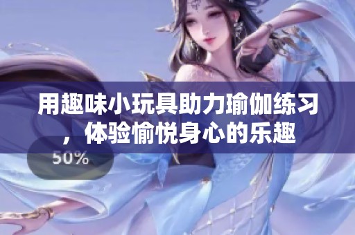 用趣味小玩具助力瑜伽练习，体验愉悦身心的乐趣