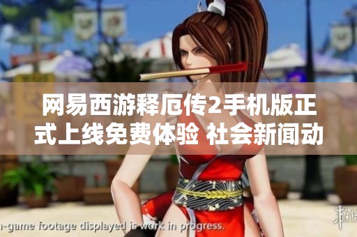 网易西游释厄传2手机版正式上线免费体验 社会新闻动态大盘点