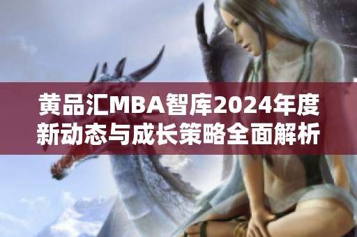 黄品汇MBA智库2024年度新动态与成长策略全面解析