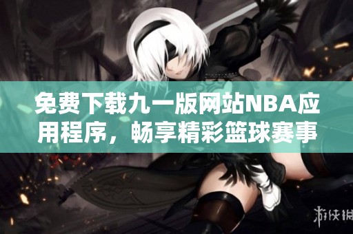 免费下载九一版网站NBA应用程序，畅享精彩篮球赛事