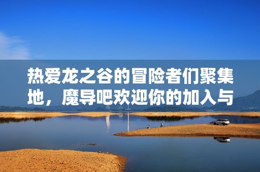 热爱龙之谷的冒险者们聚集地，魔导吧欢迎你的加入与交流