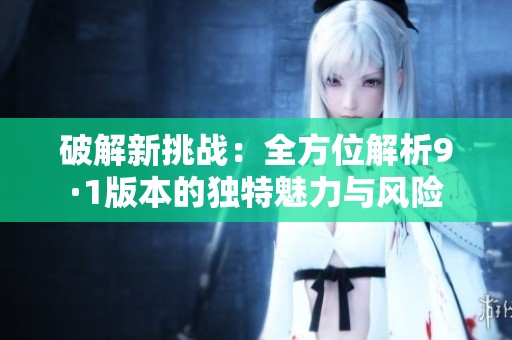 破解新挑战：全方位解析9·1版本的独特魅力与风险