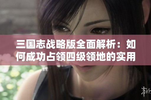 三国志战略版全面解析：如何成功占领四级领地的实用攻略