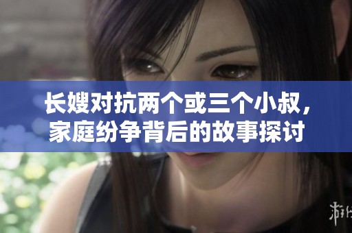 长嫂对抗两个或三个小叔，家庭纷争背后的故事探讨