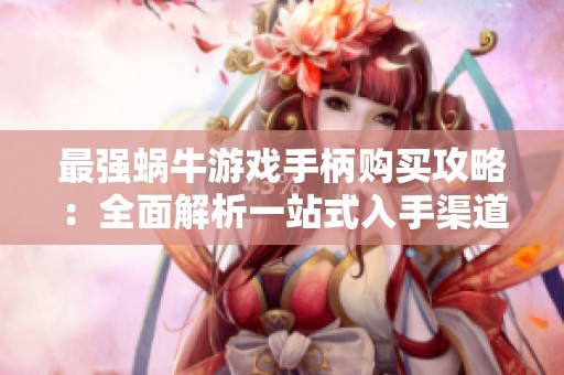 最强蜗牛游戏手柄购买攻略：全面解析一站式入手渠道与技巧