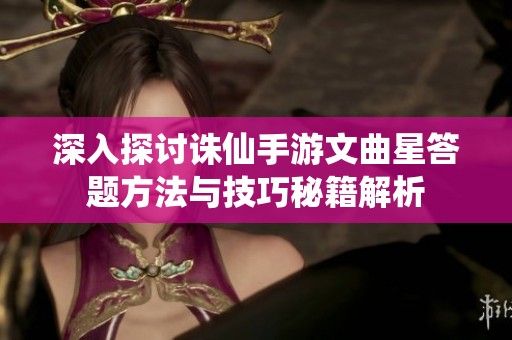 深入探讨诛仙手游文曲星答题方法与技巧秘籍解析