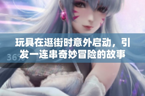 玩具在逛街时意外启动，引发一连串奇妙冒险的故事