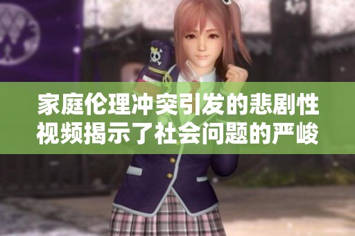 家庭伦理冲突引发的悲剧性视频揭示了社会问题的严峻性