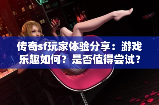 传奇sf玩家体验分享：游戏乐趣如何？是否值得尝试？