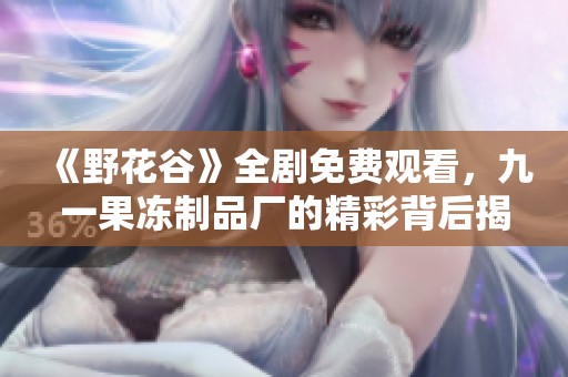 《野花谷》全剧免费观看，九一果冻制品厂的精彩背后揭秘