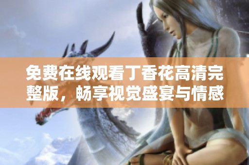 免费在线观看丁香花高清完整版，畅享视觉盛宴与情感体验