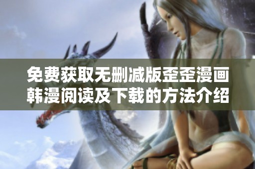 免费获取无删减版歪歪漫画韩漫阅读及下载的方法介绍