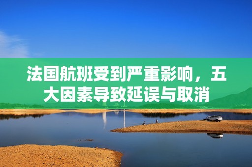 法国航班受到严重影响，五大因素导致延误与取消