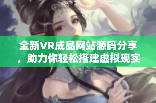 全新VR成品网站源码分享，助力你轻松搭建虚拟现实平台